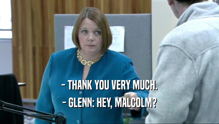 - THANK YOU VERY MUCH. - GLENN: HEY, MALCOLM? 
