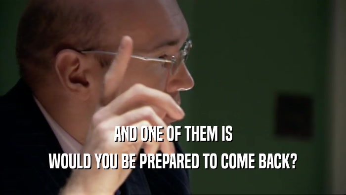 AND ONE OF THEM IS WOULD YOU BE PREPARED TO COME BACK? 