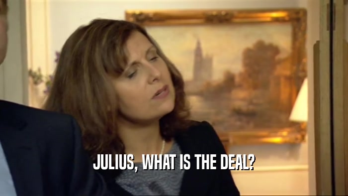 JULIUS, WHAT IS THE DEAL?  