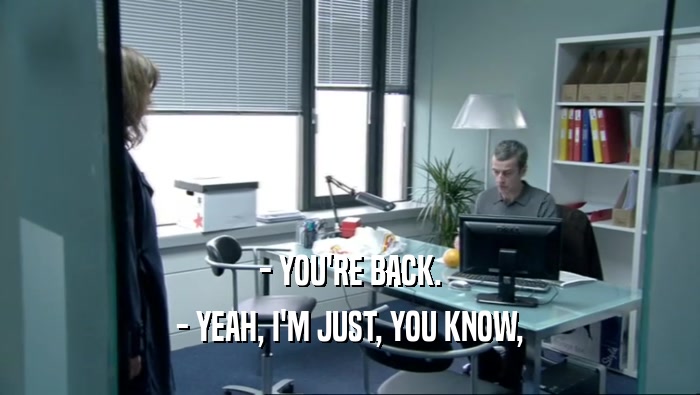 - YOU'RE BACK. - YEAH, I'M JUST, YOU KNOW, 