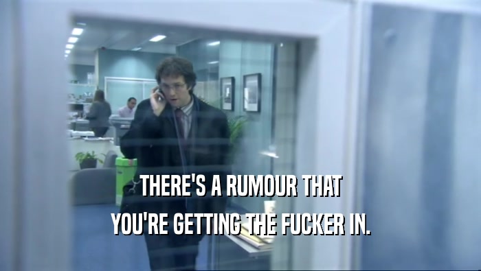 THERE'S A RUMOUR THAT YOU'RE GETTING THE FUCKER IN. 