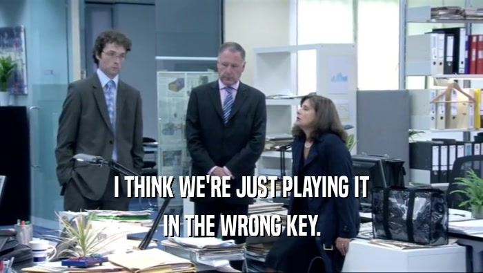 I THINK WE'RE JUST PLAYING IT IN THE WRONG KEY. 