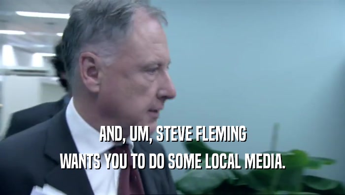 AND, UM, STEVE FLEMING WANTS YOU TO DO SOME LOCAL MEDIA. 