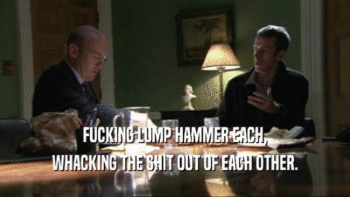 FUCKING LUMP HAMMER EACH, WHACKING THE SHIT OUT OF EACH OTHER. 