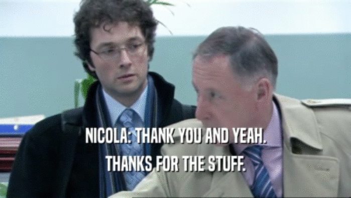 NICOLA: THANK YOU AND YEAH. THANKS FOR THE STUFF. 