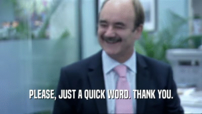PLEASE, JUST A QUICK WORD. THANK YOU.  