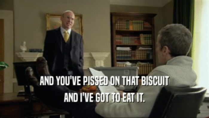 AND YOU'VE PISSED ON THAT BISCUIT AND I'VE GOT TO EAT IT. 