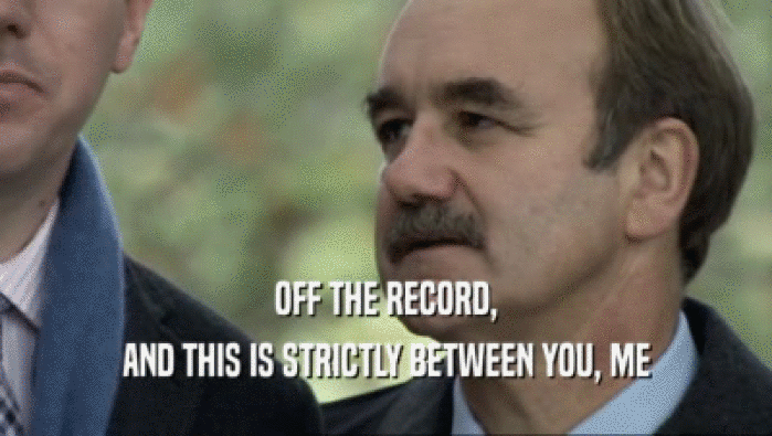 OFF THE RECORD, AND THIS IS STRICTLY BETWEEN YOU, ME 