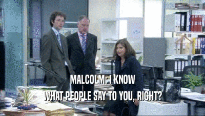 MALCOLM: I KNOW WHAT PEOPLE SAY TO YOU, RIGHT? 