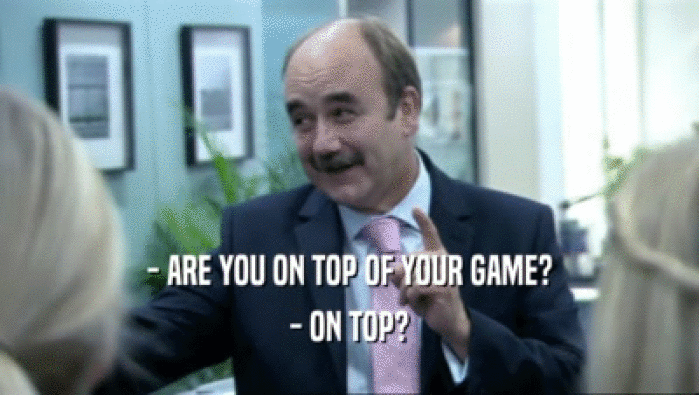 - ARE YOU ON TOP OF YOUR GAME?
 - ON TOP?
 