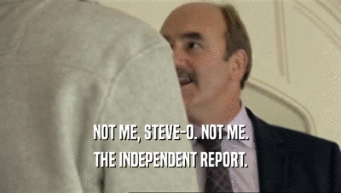 NOT ME, STEVE-O. NOT ME.
 THE INDEPENDENT REPORT.
 
