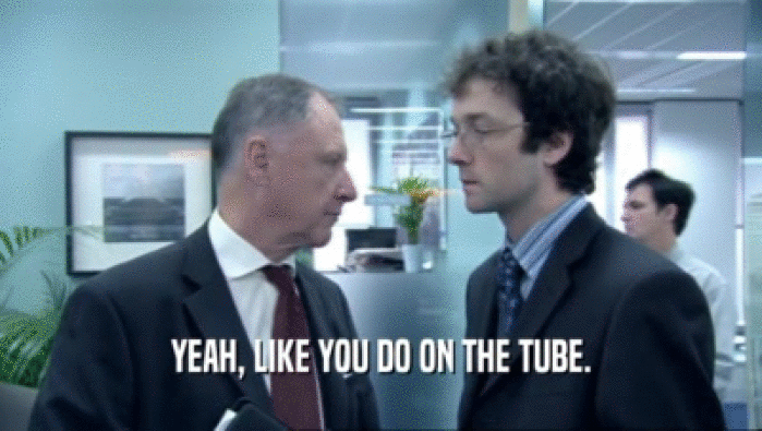 YEAH, LIKE YOU DO ON THE TUBE.  