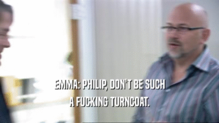 EMMA: PHILIP, DON'T BE SUCH A FUCKING TURNCOAT. 