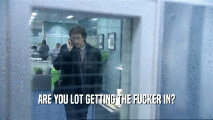ARE YOU LOT GETTING THE FUCKER IN?  