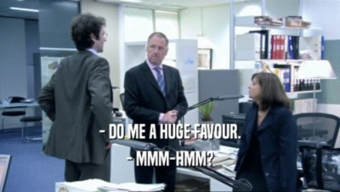 - DO ME A HUGE FAVOUR. - MMM-HMM? 