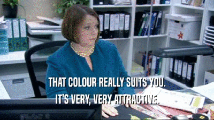 THAT COLOUR REALLY SUITS YOU. IT'S VERY, VERY ATTRACTIVE. 