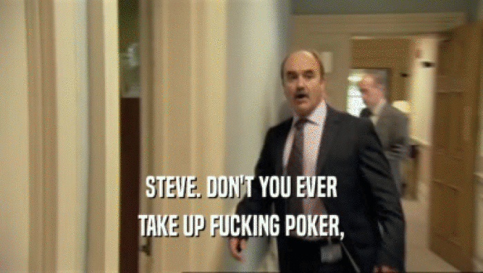 STEVE. DON'T YOU EVER TAKE UP FUCKING POKER, 