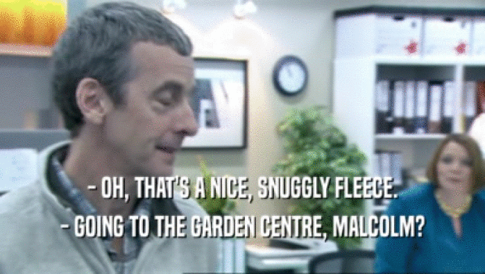 - OH, THAT'S A NICE, SNUGGLY FLEECE.
 - GOING TO THE GARDEN CENTRE, MALCOLM?
 