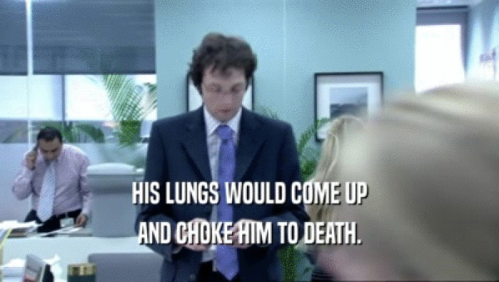HIS LUNGS WOULD COME UP AND CHOKE HIM TO DEATH. 