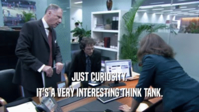 JUST CURIOSITY. IT'S A VERY INTERESTING THINK TANK. 