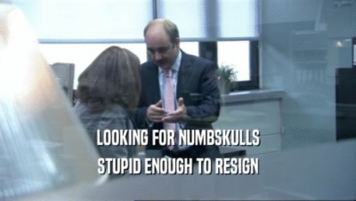 LOOKING FOR NUMBSKULLS STUPID ENOUGH TO RESIGN 