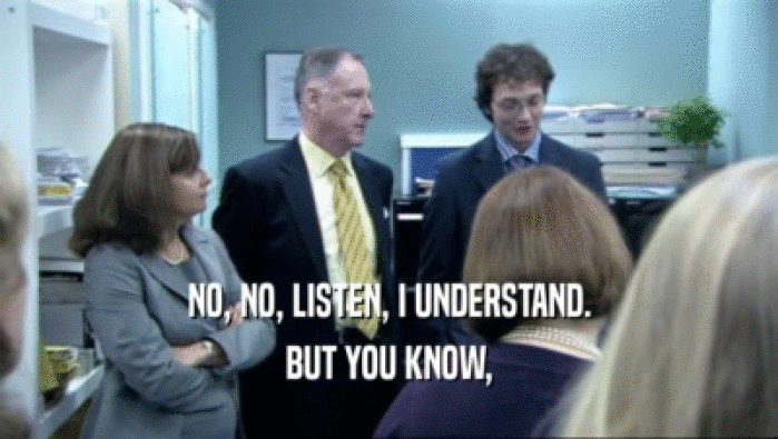 NO, NO, LISTEN, I UNDERSTAND. BUT YOU KNOW, 