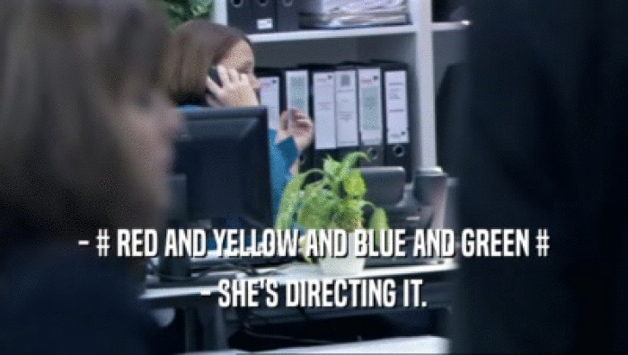 - # RED AND YELLOW AND BLUE AND GREEN # - SHE'S DIRECTING IT. 