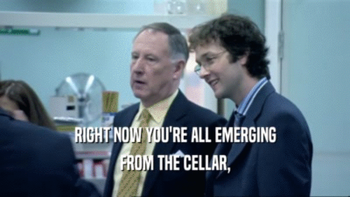 RIGHT NOW YOU'RE ALL EMERGING FROM THE CELLAR, 