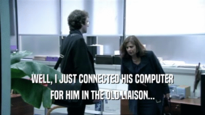 WELL, I JUST CONNECTED HIS COMPUTER FOR HIM IN THE OLD LIAISON... 