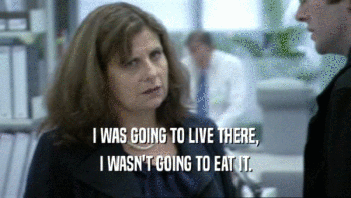 I WAS GOING TO LIVE THERE, I WASN'T GOING TO EAT IT. 