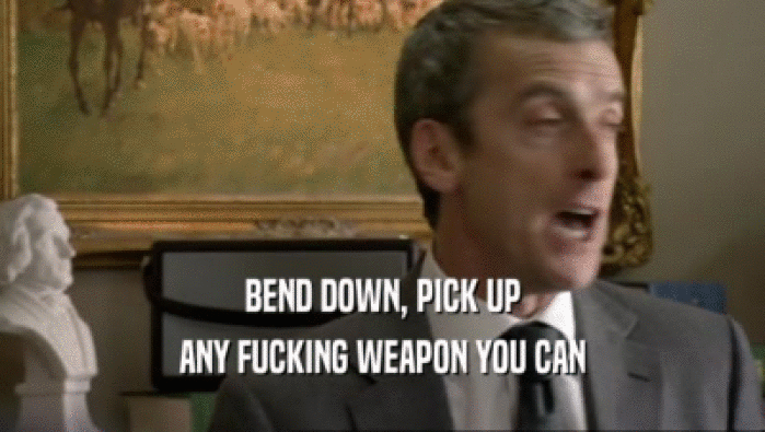 BEND DOWN, PICK UP ANY FUCKING WEAPON YOU CAN 