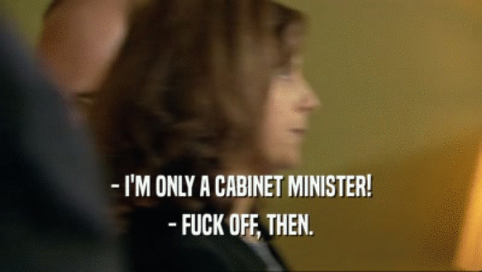 - I'M ONLY A CABINET MINISTER! - FUCK OFF, THEN. 