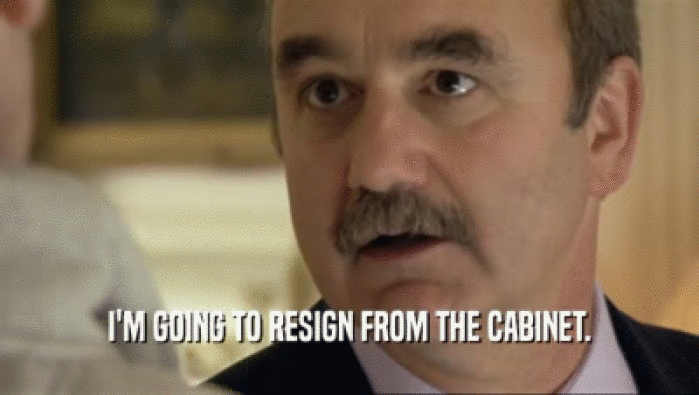 I'M GOING TO RESIGN FROM THE CABINET.  