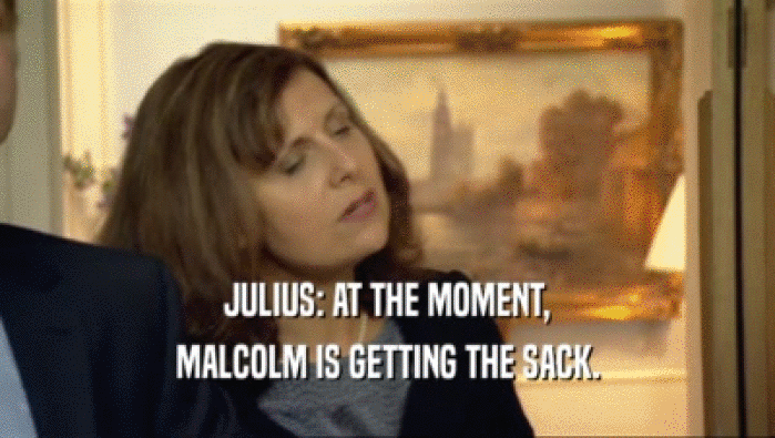 JULIUS: AT THE MOMENT, MALCOLM IS GETTING THE SACK. 