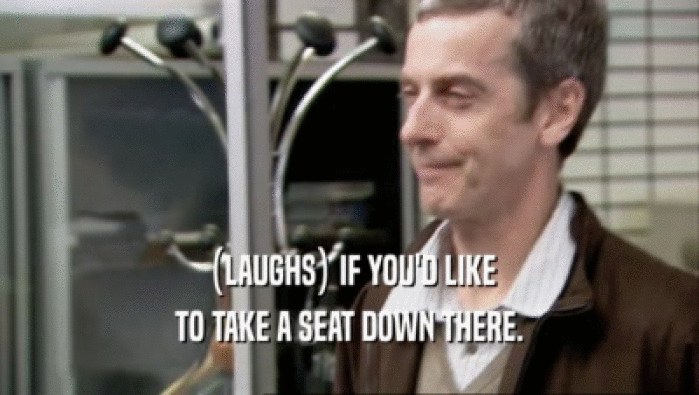 (LAUGHS) IF YOU'D LIKE TO TAKE A SEAT DOWN THERE. 