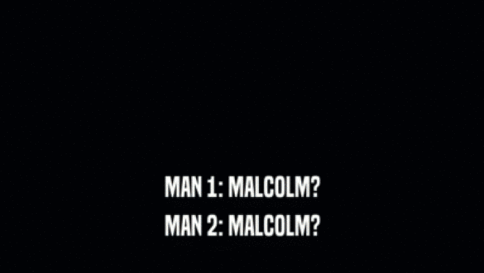 MAN 1: MALCOLM? MAN 2: MALCOLM? 