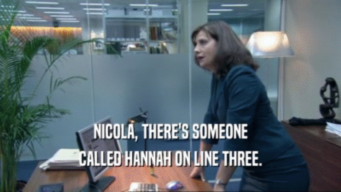 NICOLA, THERE'S SOMEONE
 CALLED HANNAH ON LINE THREE.
 