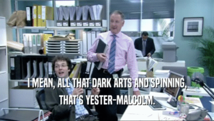 I MEAN, ALL THAT DARK ARTS AND SPINNING, THAT'S YESTER-MALCOLM. 