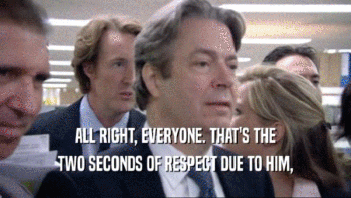 ALL RIGHT, EVERYONE. THAT'S THE TWO SECONDS OF RESPECT DUE TO HIM, 