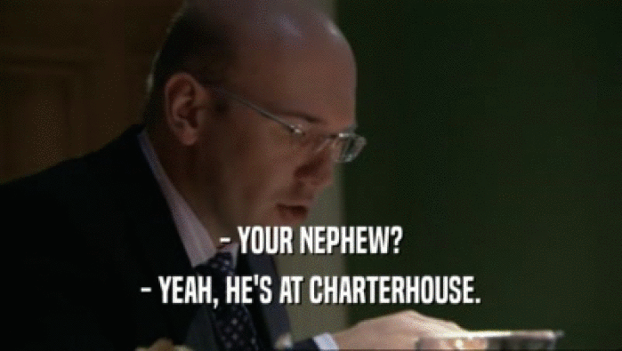- YOUR NEPHEW? - YEAH, HE'S AT CHARTERHOUSE. 