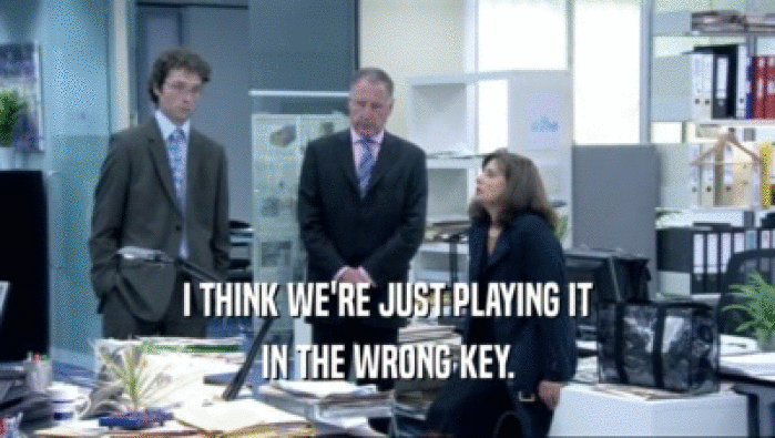 I THINK WE'RE JUST PLAYING IT IN THE WRONG KEY. 
