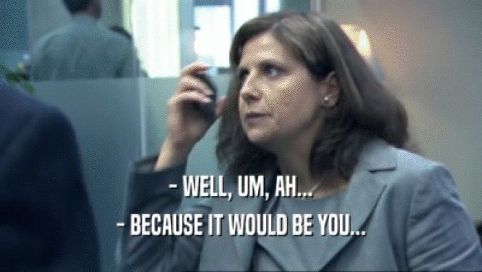 - WELL, UM, AH... - BECAUSE IT WOULD BE YOU... 