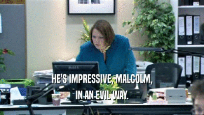HE'S IMPRESSIVE, MALCOLM, IN AN EVIL WAY. 