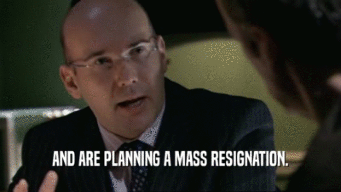 AND ARE PLANNING A MASS RESIGNATION.  