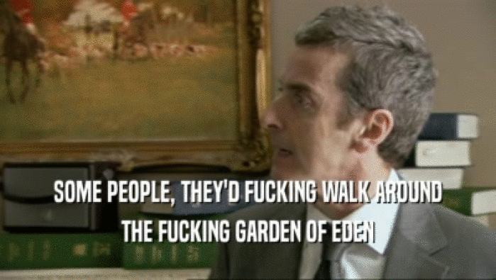 SOME PEOPLE, THEY'D FUCKING WALK AROUND THE FUCKING GARDEN OF EDEN 