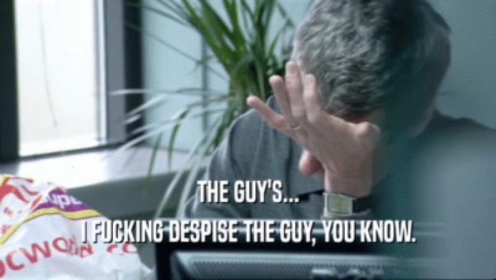 THE GUY'S... I FUCKING DESPISE THE GUY, YOU KNOW. 