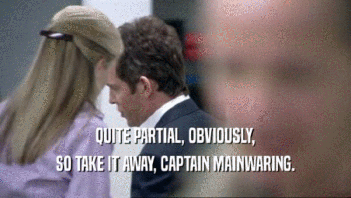QUITE PARTIAL, OBVIOUSLY, SO TAKE IT AWAY, CAPTAIN MAINWARING. 