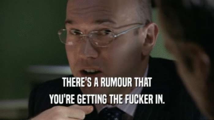 THERE'S A RUMOUR THAT YOU'RE GETTING THE FUCKER IN. 