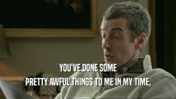 YOU'VE DONE SOME PRETTY AWFUL THINGS TO ME IN MY TIME, 