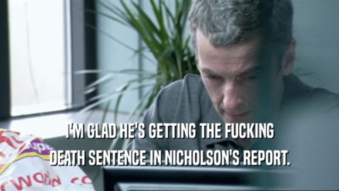 I'M GLAD HE'S GETTING THE FUCKING
 DEATH SENTENCE IN NICHOLSON'S REPORT.
 